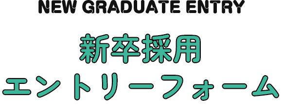 NEW GRADUATE ENTRY 新卒採用エントリーフォーム