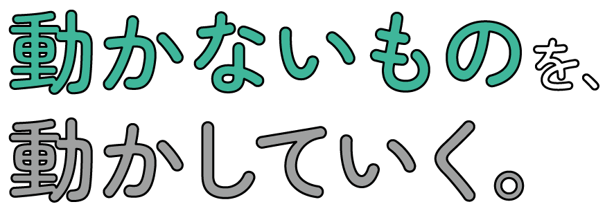 動かないものを、動かしていく。