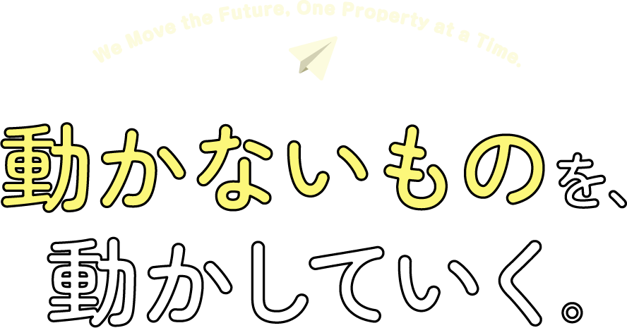 We Move the Future, One Property at a Time. 動かないものを、動かしていく。