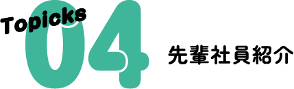Topicks 04 先輩社員紹介