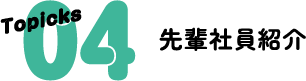 Topicks 04 先輩社員紹介
