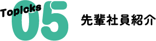 Topicks 05 先輩社員紹介