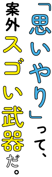 「思いやり」って案外スゴい武器だ。