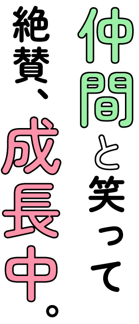 仲間と笑って絶賛、成長中.