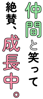 仲間と笑って絶賛、成長中.