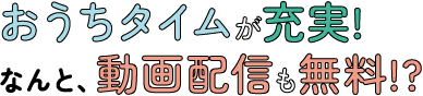おうちタイムが充実!なんと、動画配信も無料!?