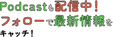 Podcastも配信中！フォローで最新情報をキャッチ！